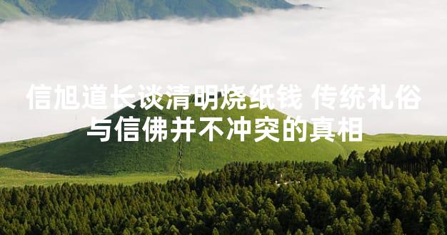 信旭道长谈清明烧纸钱 传统礼俗与信佛并不冲突的真相